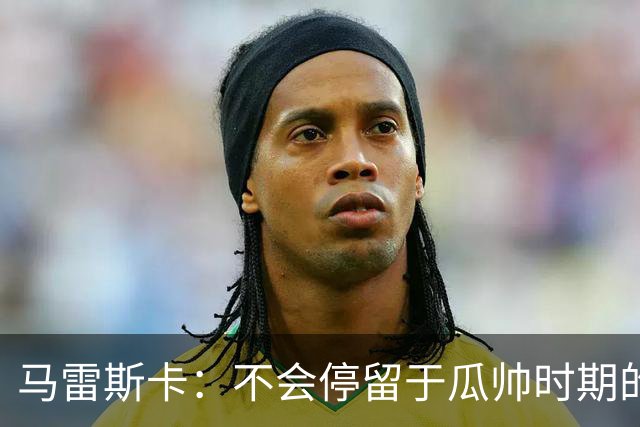 马雷斯卡：不会停留于瓜帅时期的成就 多库对桑德兰可能复出